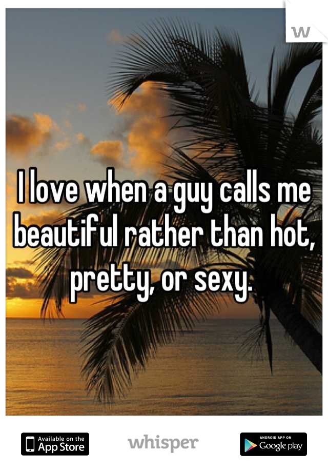 I love when a guy calls me beautiful rather than hot, pretty, or sexy. 