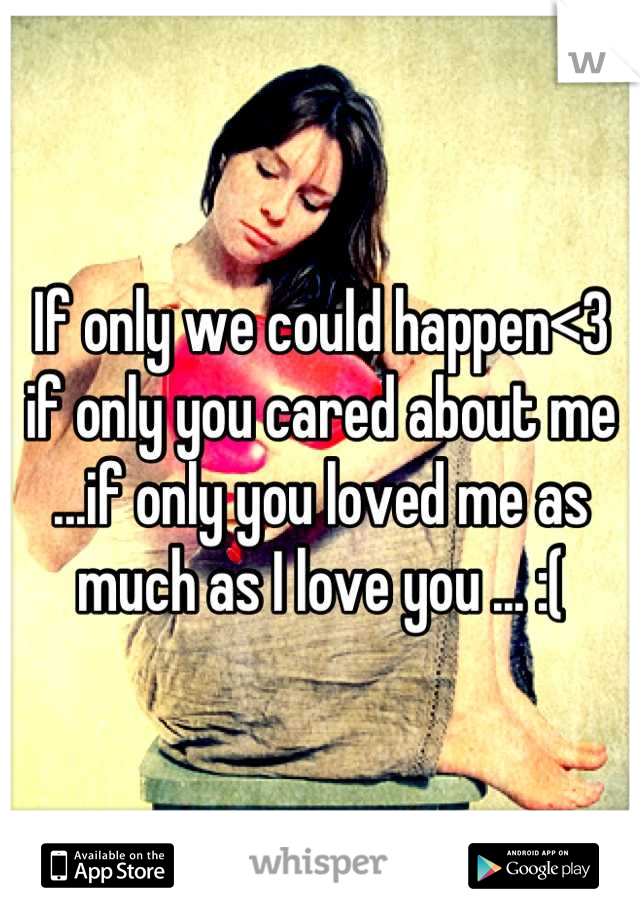 If only we could happen<3 if only you cared about me ...if only you loved me as much as I love you ... :(