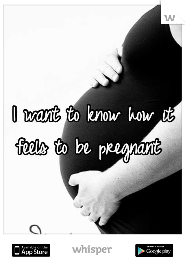 I want to know how it feels to be pregnant 