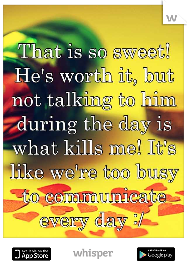 That is so sweet! He's worth it, but not talking to him during the day is what kills me! It's like we're too busy to communicate every day :/ 