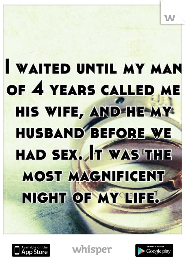 I waited until my man of 4 years called me his wife, and he my husband before we had sex. It was the most magnificent night of my life. 