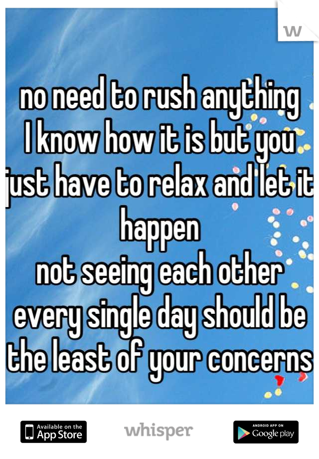 no need to rush anything 
I know how it is but you just have to relax and let it happen 
not seeing each other every single day should be the least of your concerns
