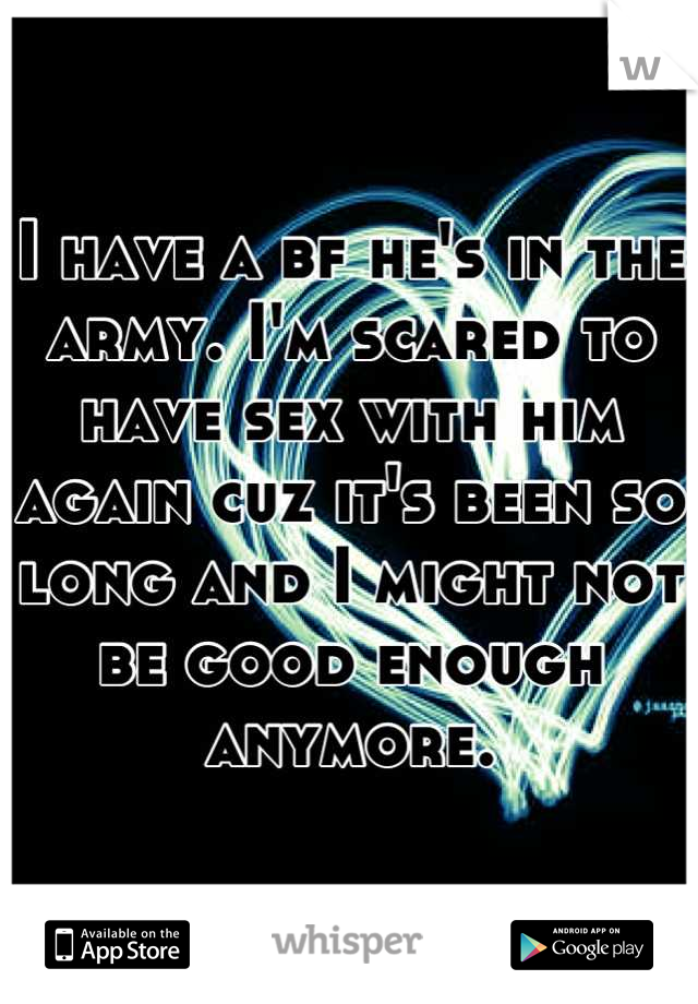 I have a bf he's in the army. I'm scared to have sex with him again cuz it's been so long and I might not be good enough anymore.