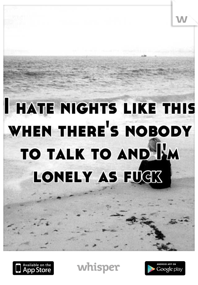 I hate nights like this when there's nobody to talk to and I'm lonely as fuck 