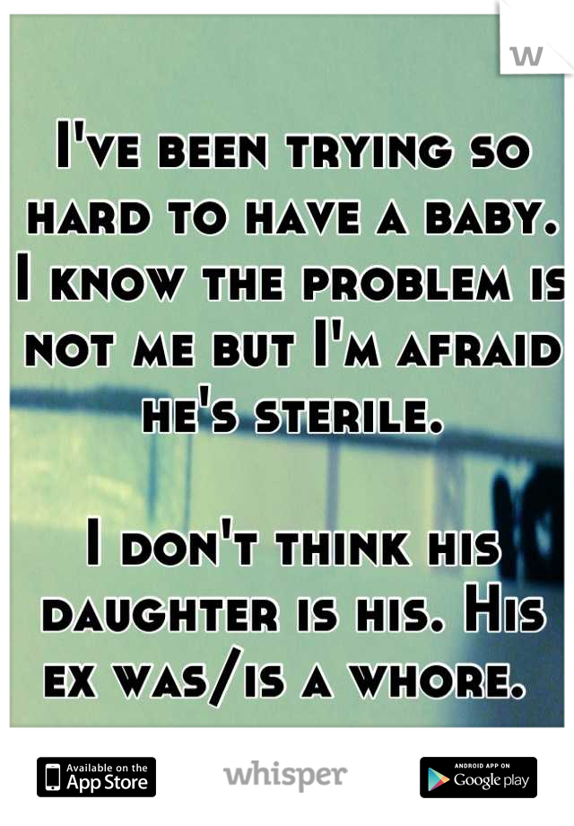 I've been trying so hard to have a baby. I know the problem is not me but I'm afraid he's sterile. 

I don't think his daughter is his. His ex was/is a whore. 