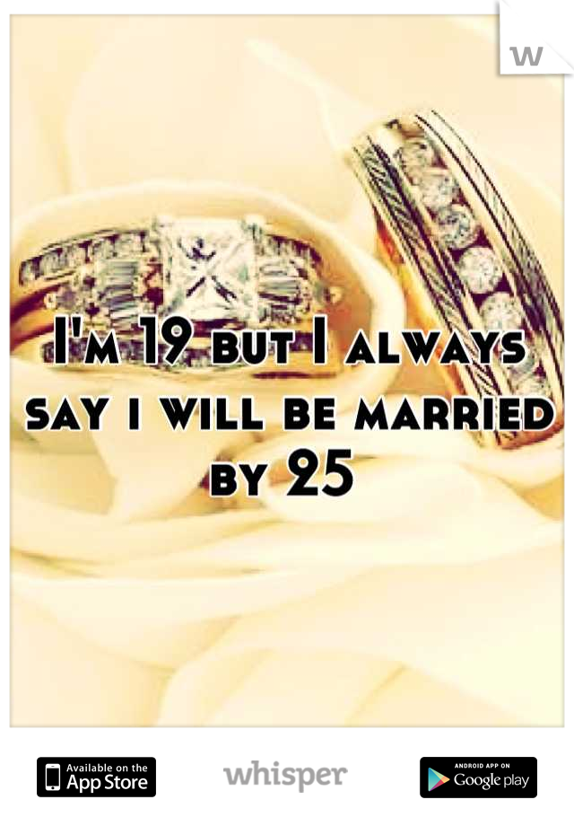 I'm 19 but I always say i will be married by 25 