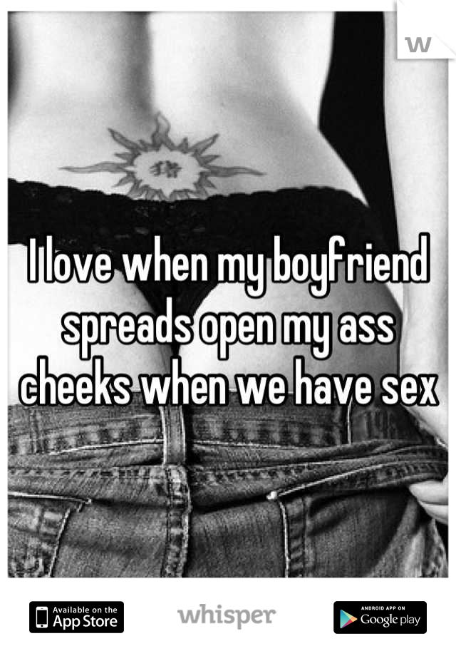 I love when my boyfriend spreads open my ass cheeks when we have sex