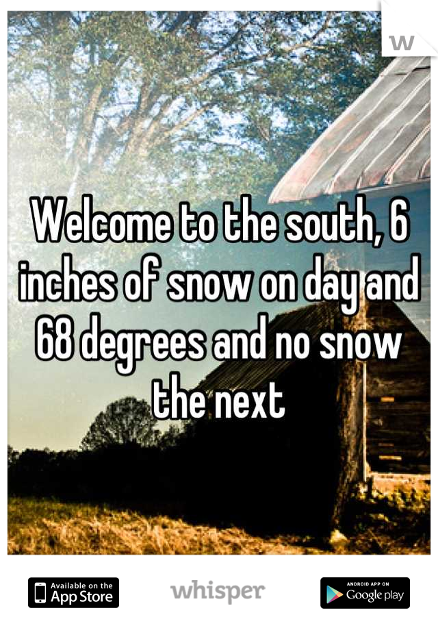 Welcome to the south, 6 inches of snow on day and 68 degrees and no snow the next