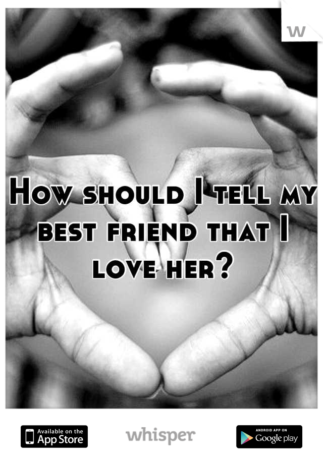 How should I tell my best friend that I love her?
