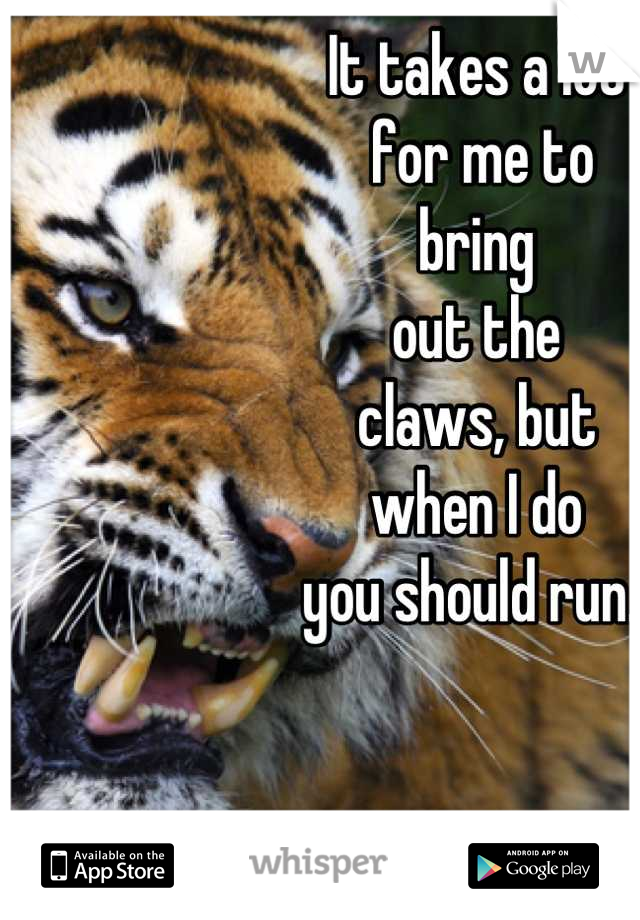 It takes a lot
 for me to 
bring 
out the 
claws, but 
when I do 
you should run. 