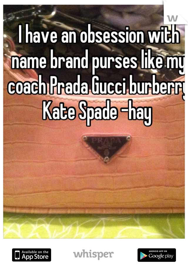 I have an obsession with name brand purses like my coach Prada Gucci burberry Kate Spade -hay 