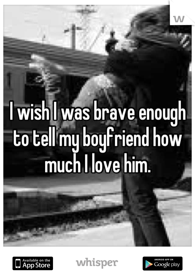 I wish I was brave enough to tell my boyfriend how much I love him.