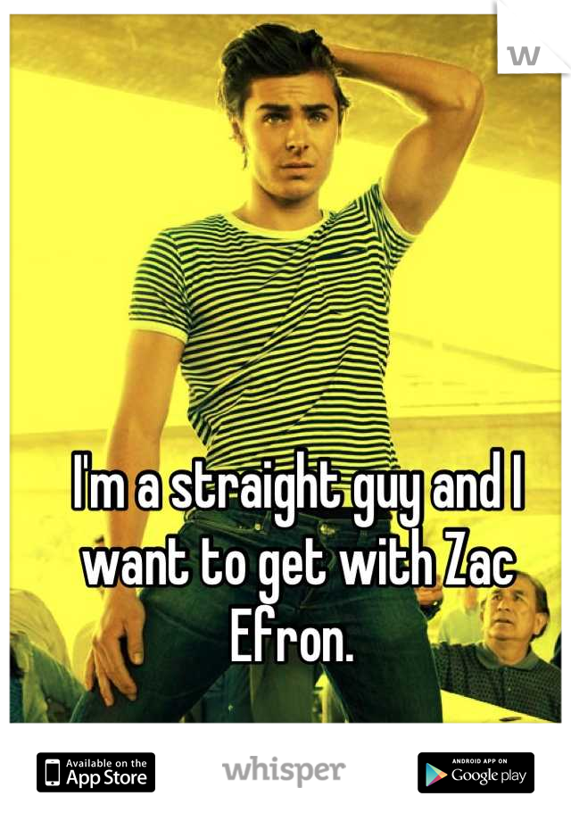 I'm a straight guy and I want to get with Zac Efron. 