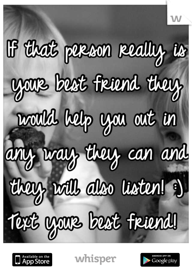 If that person really is your best friend they would help you out in any way they can and they will also listen! :) 
Text your best friend! 