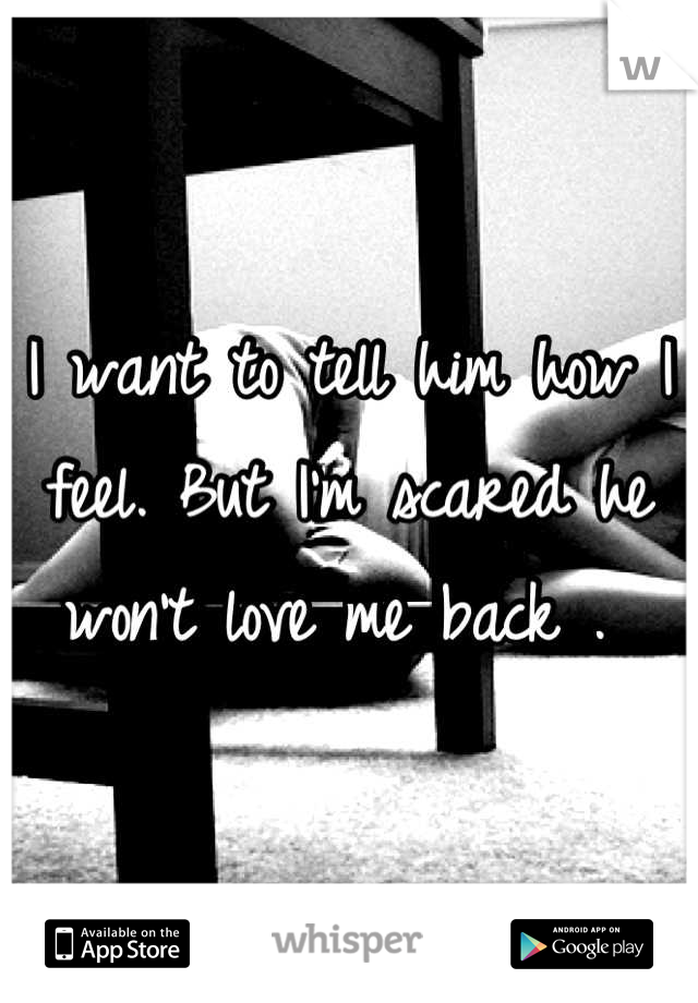 I want to tell him how I feel. But I'm scared he won't love me back . 