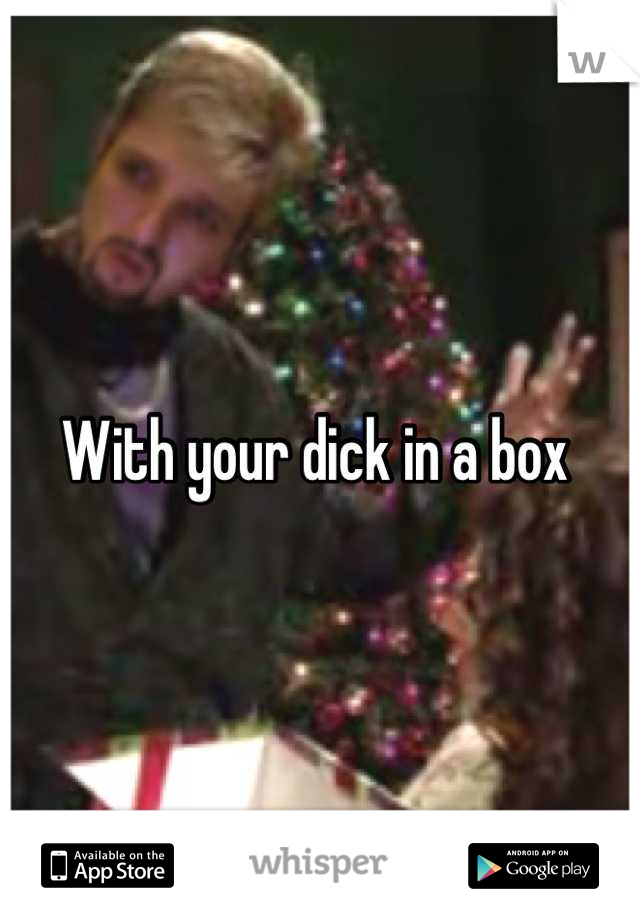 With your dick in a box 