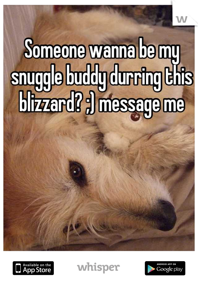 Someone wanna be my snuggle buddy durring this blizzard? ;) message me