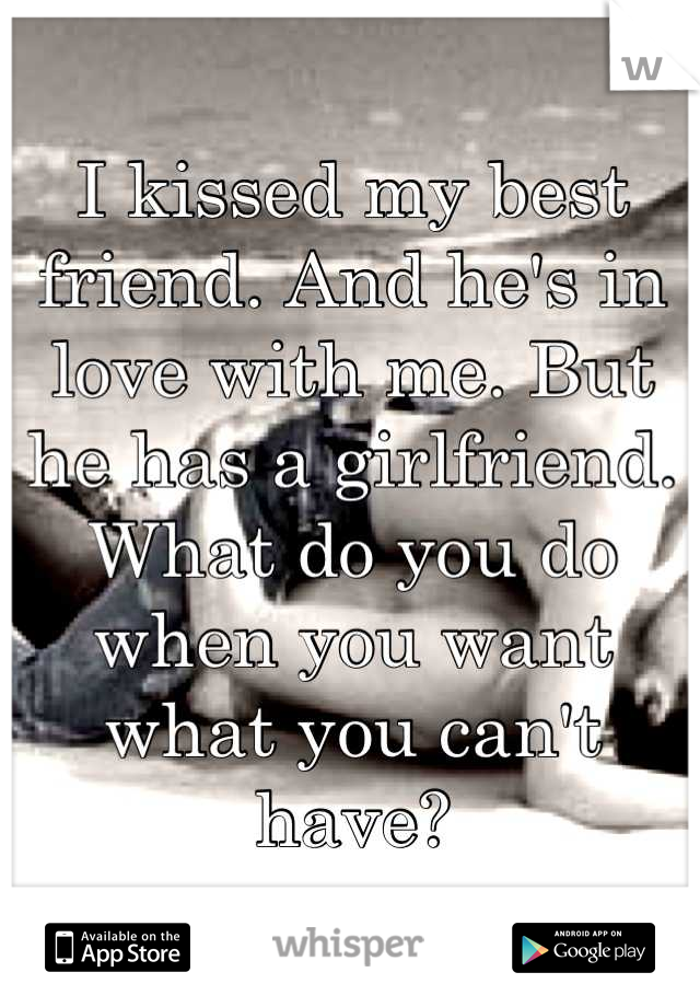 I kissed my best friend. And he's in love with me. But he has a girlfriend. What do you do when you want what you can't have?