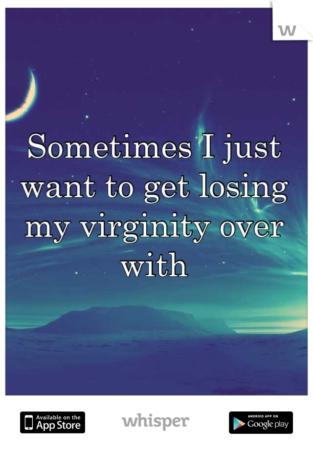 Sometimes I just want to get losing my virginity over with