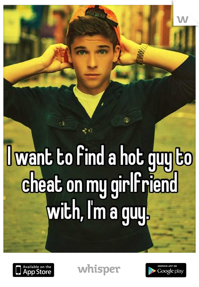 I want to find a hot guy to cheat on my girlfriend with, I'm a guy. 