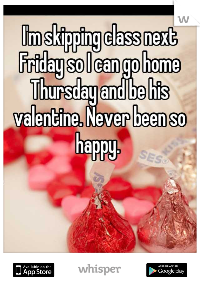 I'm skipping class next Friday so I can go home Thursday and be his valentine. Never been so happy. 