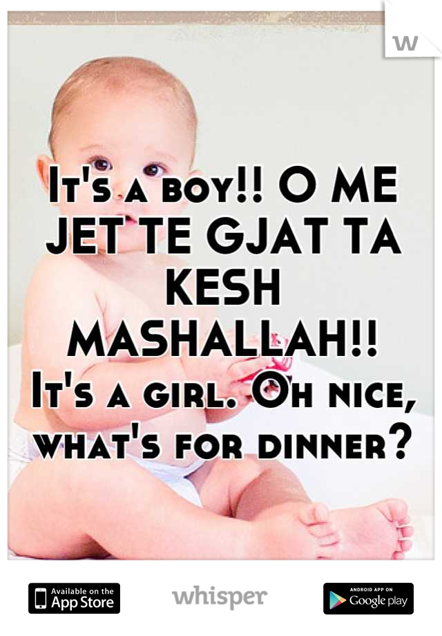 It's a boy!! O ME JET TE GJAT TA KESH MASHALLAH!! 
It's a girl. Oh nice, what's for dinner?