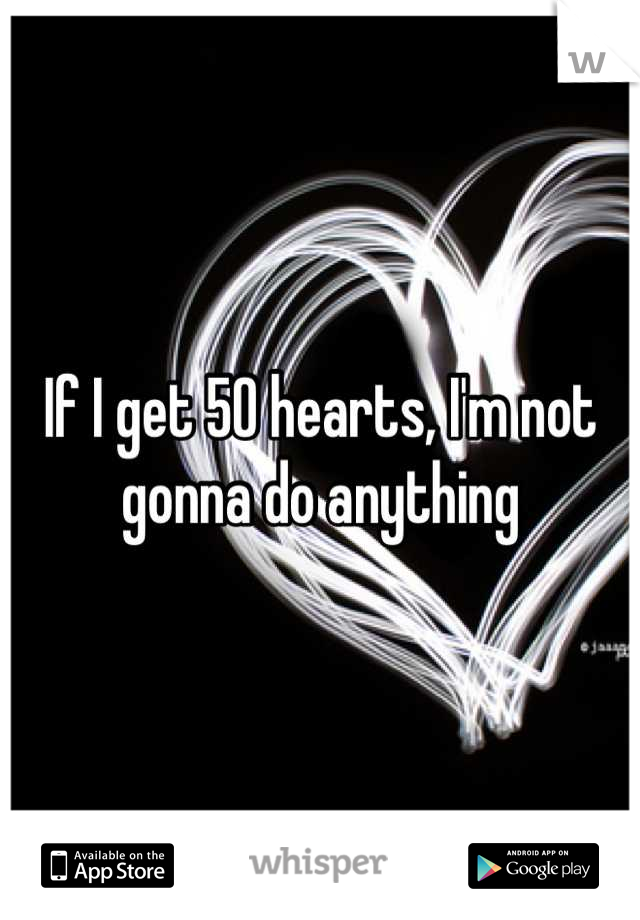 If I get 50 hearts, I'm not gonna do anything