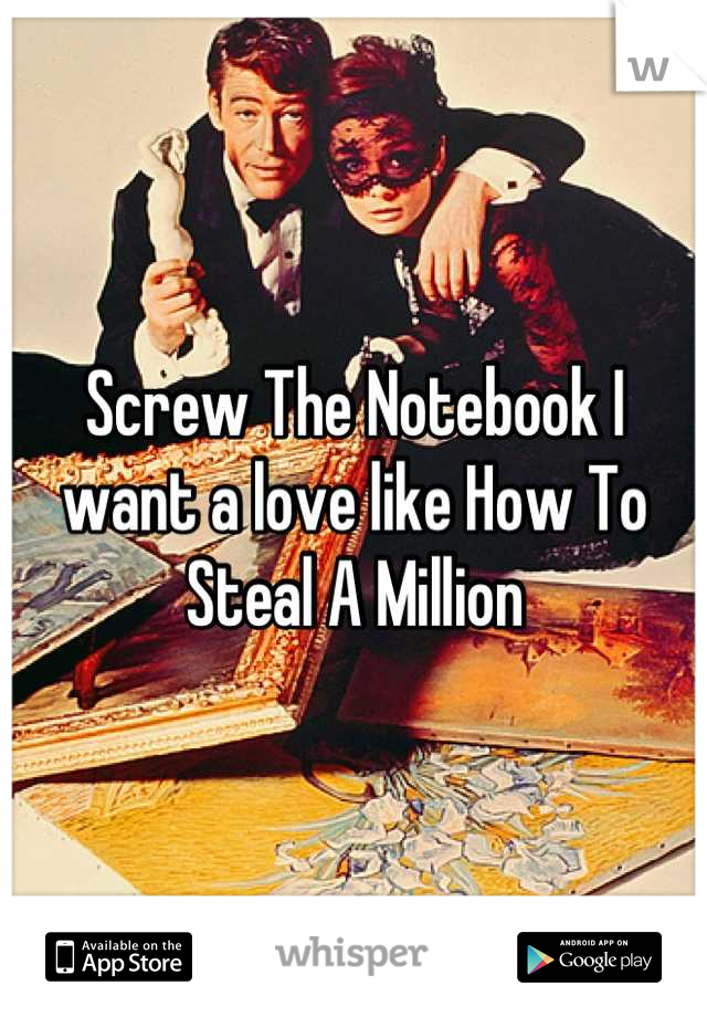 Screw The Notebook I want a love like How To Steal A Million