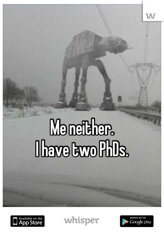 Me neither.
I have two PhDs.