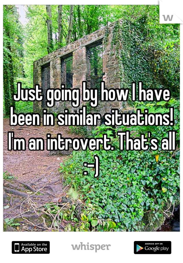 Just going by how I have been in similar situations! I'm an introvert. That's all :-)
