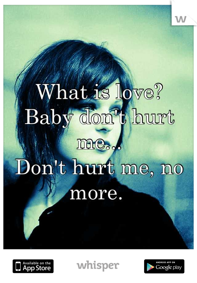 What is love? 
Baby don't hurt me...
Don't hurt me, no more. 