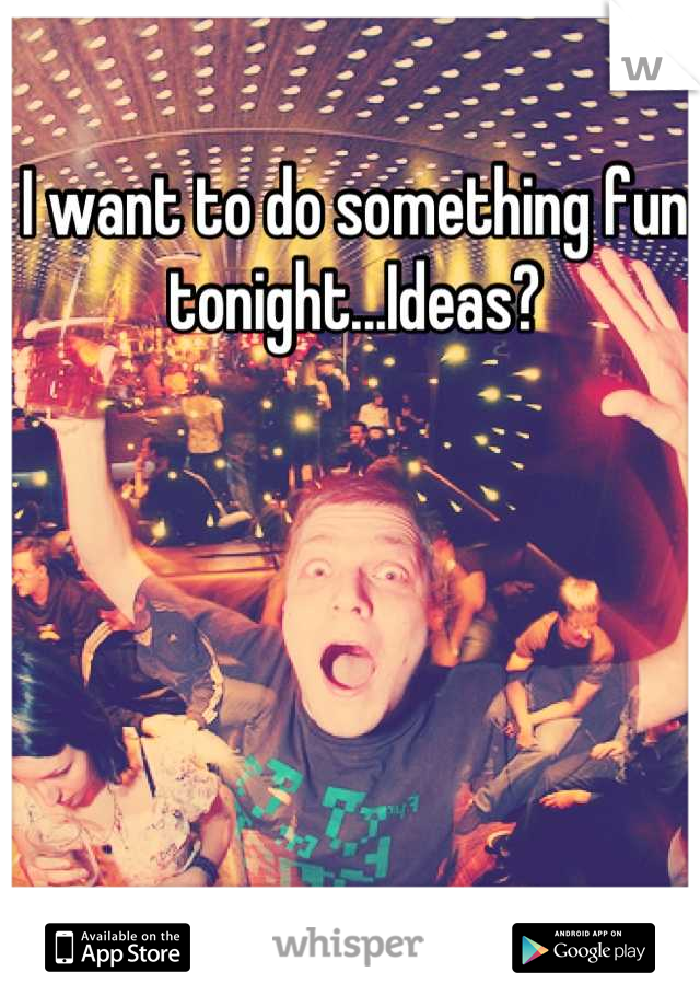 I want to do something fun tonight...Ideas?