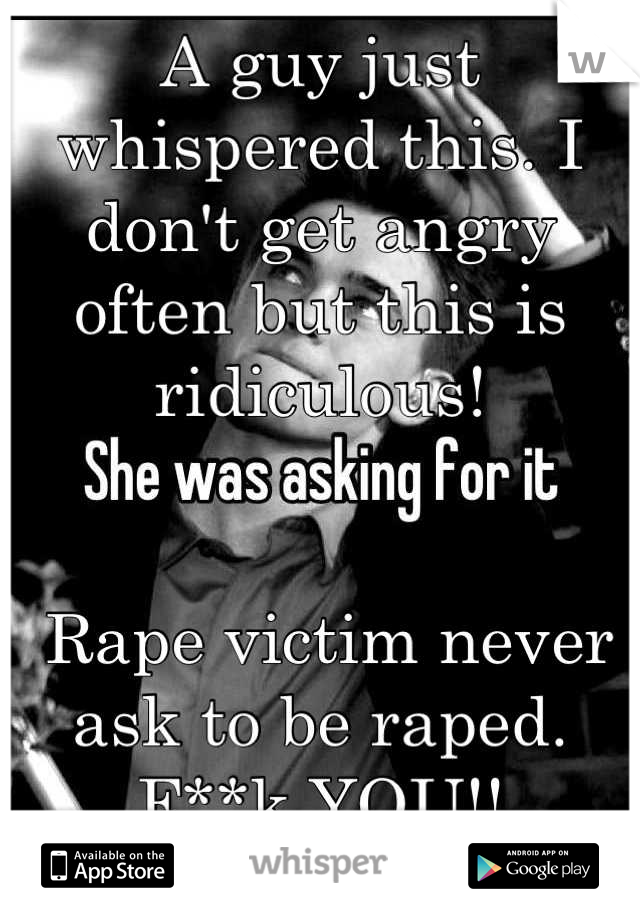 A guy just whispered this. I don't get angry often but this is ridiculous!


 Rape victim never ask to be raped. 
F**k YOU!!