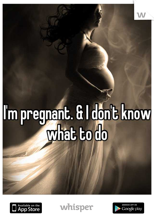 I'm pregnant. & I don't know what to do