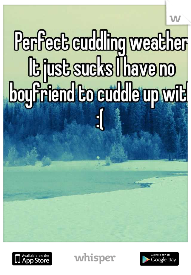 Perfect cuddling weather
It just sucks I have no boyfriend to cuddle up with 
:( 