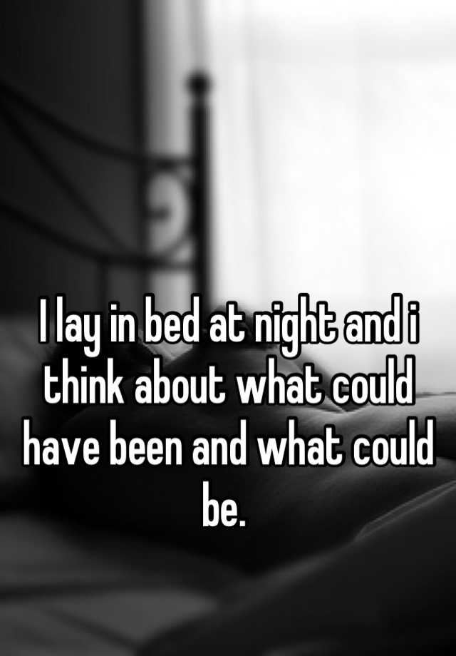 i-lay-in-bed-at-night-and-i-think-about-what-could-have-been-and-what