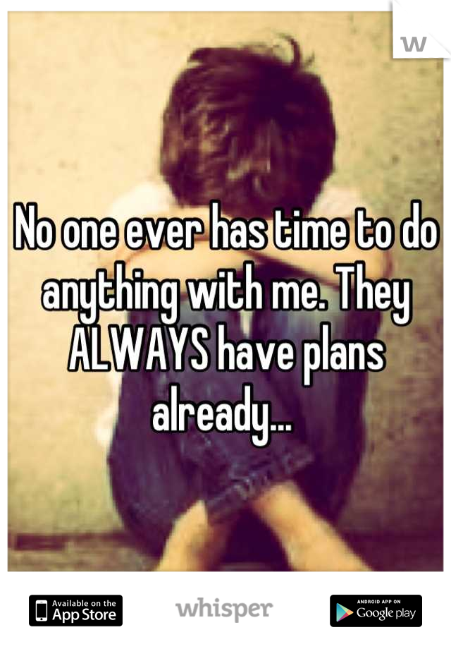No one ever has time to do anything with me. They ALWAYS have plans already... 