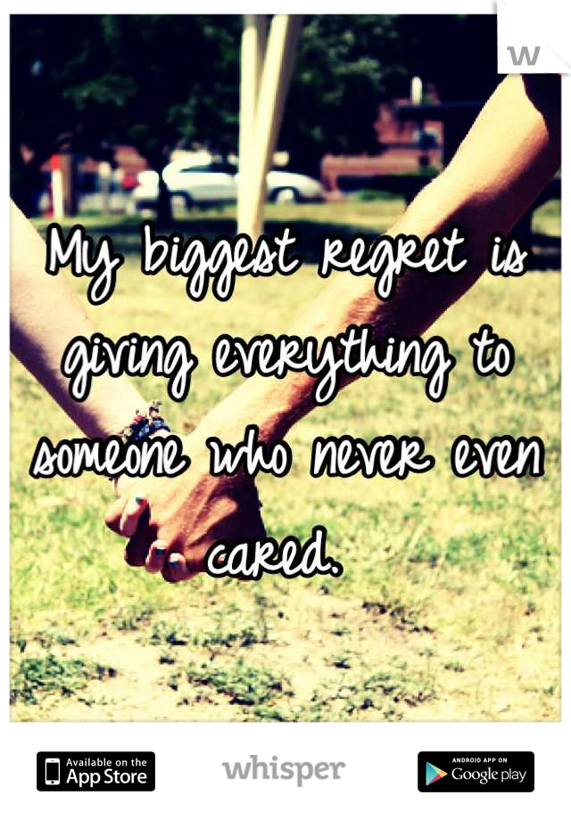 My biggest regret is giving everything to someone who never even cared. 