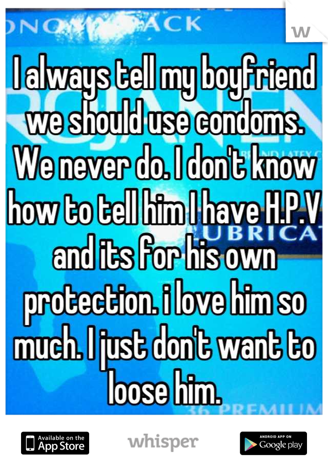 I always tell my boyfriend we should use condoms. We never do. I don't know how to tell him I have H.P.V and its for his own protection. i love him so much. I just don't want to loose him.