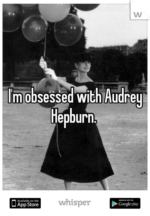 I'm obsessed with Audrey Hepburn. 