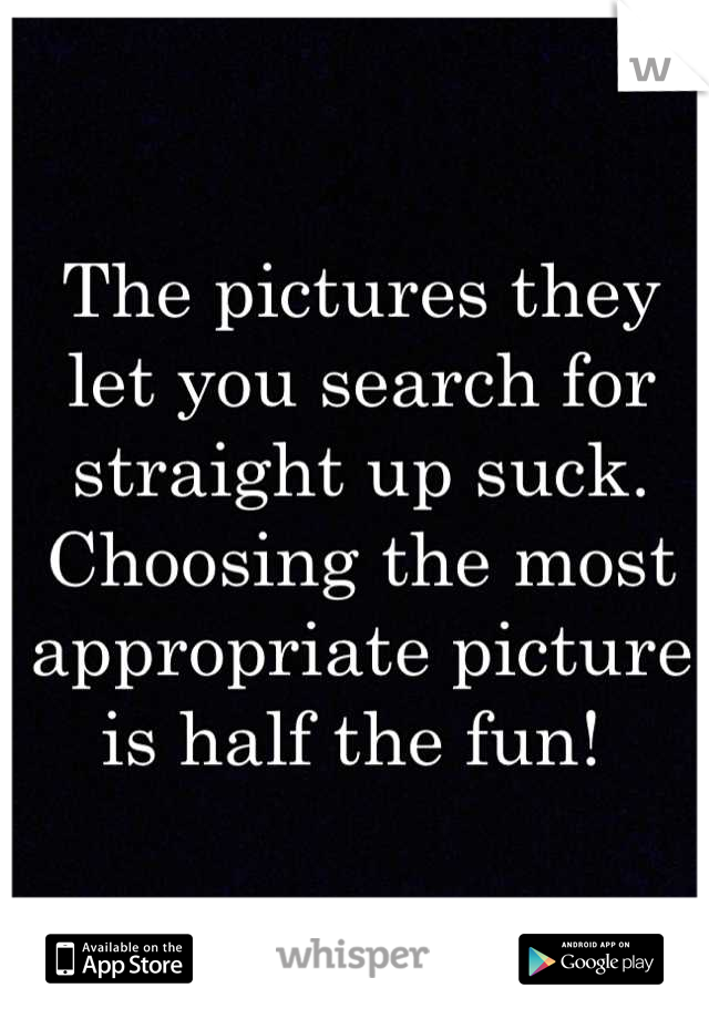 The pictures they let you search for straight up suck. Choosing the most appropriate picture is half the fun! 