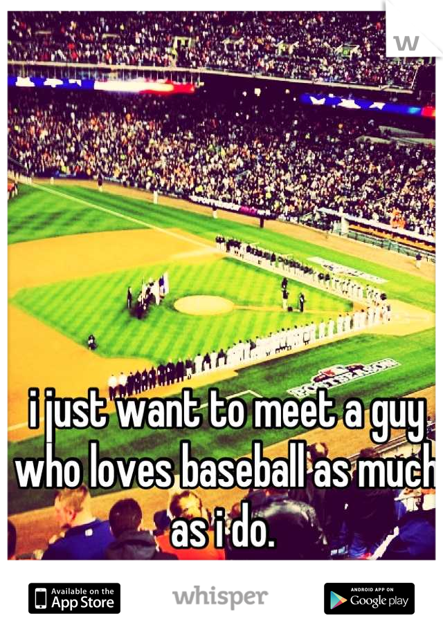 i just want to meet a guy who loves baseball as much as i do. 