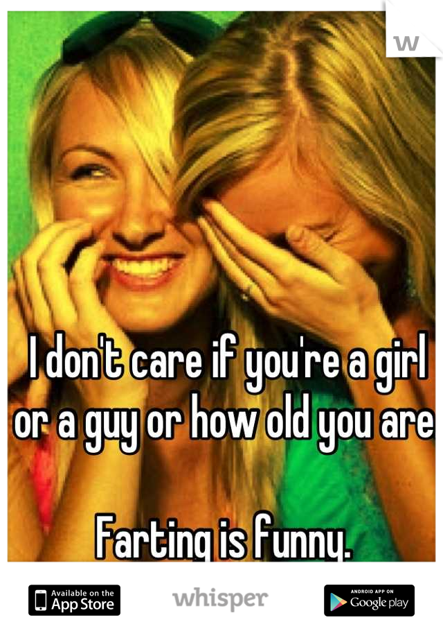 I don't care if you're a girl or a guy or how old you are. 

Farting is funny. 