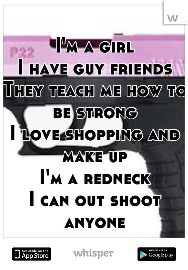 I'm a girl
I have guy friends
They teach me how to be strong
I love shopping and make up
I'm a redneck 
I can out shoot anyone
