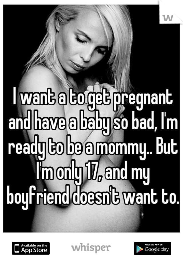 I want a to get pregnant and have a baby so bad, I'm ready to be a mommy.. But I'm only 17, and my boyfriend doesn't want to.