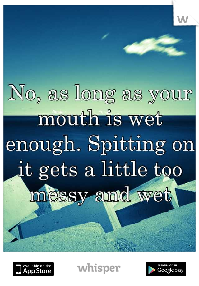 No, as long as your mouth is wet enough. Spitting on it gets a little too messy and wet