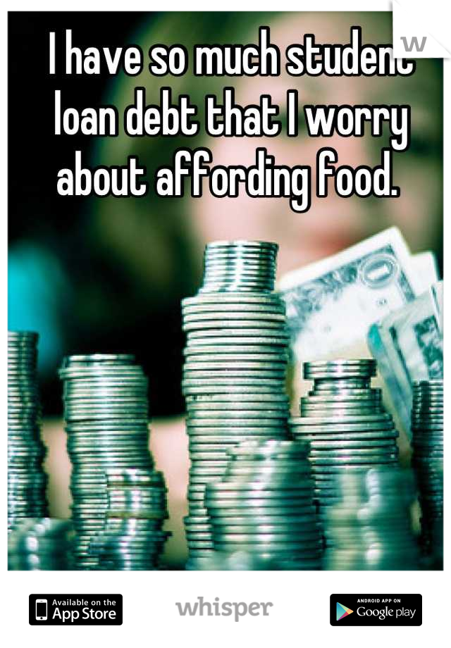 I have so much student loan debt that I worry about affording food. 