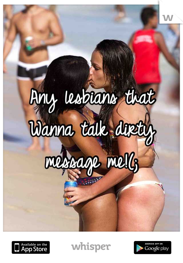 Any lesbians that 
Wanna talk dirty 
message me!(;