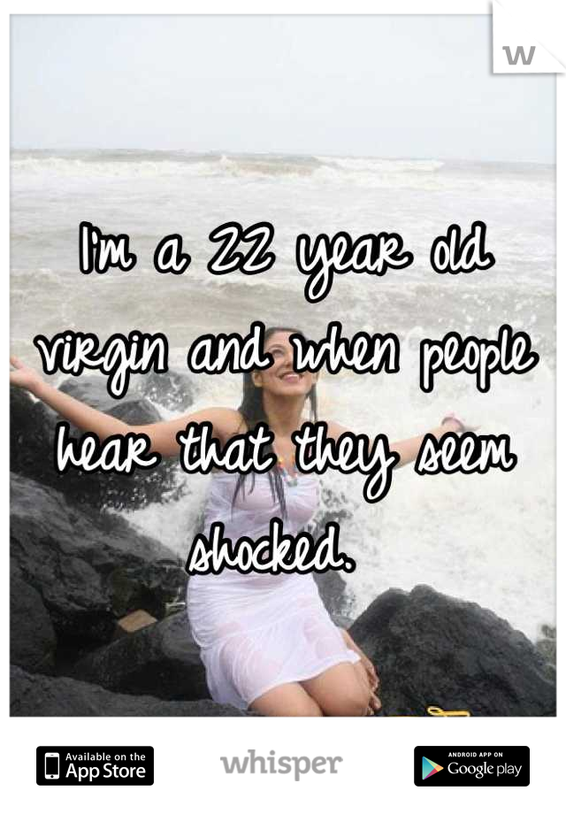 I'm a 22 year old virgin and when people hear that they seem shocked. 