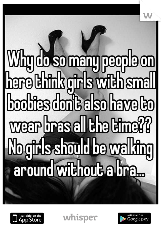 Why do so many people on here think girls with small boobies don't also have to wear bras all the time?? No girls should be walking around without a bra... 